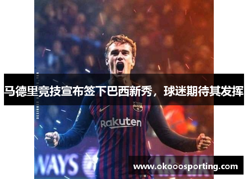 马德里竞技宣布签下巴西新秀，球迷期待其发挥