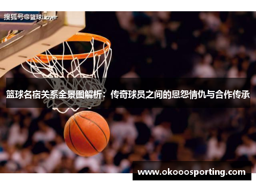 篮球名宿关系全景图解析：传奇球员之间的恩怨情仇与合作传承