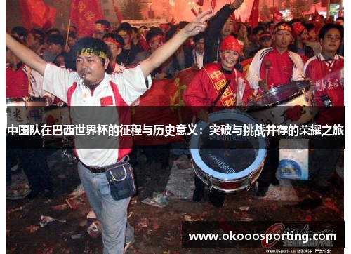 中国队在巴西世界杯的征程与历史意义：突破与挑战并存的荣耀之旅