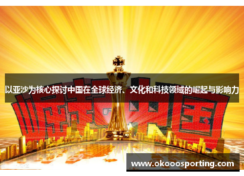 以亚沙为核心探讨中国在全球经济、文化和科技领域的崛起与影响力