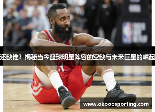 还缺谁？揭秘当今篮球明星阵容的空缺与未来巨星的崛起